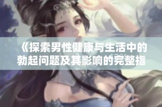 《探索男性健康与生活中的勃起问题及其影响的完整指南》