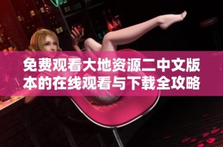 免费观看大地资源二中文版本的在线观看与下载全攻略