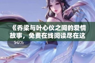 《乔梁与叶心仪之间的爱情故事，免费在线阅读尽在这里》