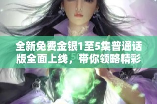 全新免费金银1至5集普通话版全面上线，带你领略精彩故事与角色魅力！
