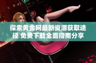 探索黄金网最新资源获取途径 免费下载全面指南分享