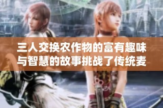 三人交换农作物的富有趣味与智慧的故事挑战了传统麦子交易方式