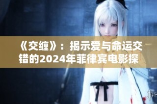 《交缠》：揭示爱与命运交错的2024年菲律宾电影探秘之旅