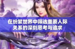 在纷繁世界中筛选重要人际关系的深刻思考与追求