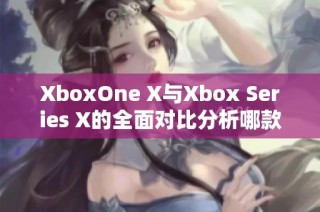 XboxOne X与Xbox Series X的全面对比分析哪款游戏主机更值得入手