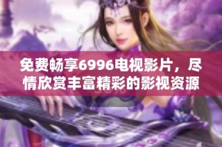 免费畅享6996电视影片，尽情欣赏丰富精彩的影视资源