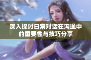 深入探讨日常对话在沟通中的重要性与技巧分享