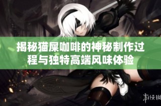 揭秘猫屎咖啡的神秘制作过程与独特高端风味体验