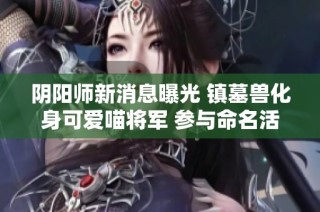 阴阳师新消息曝光 镇墓兽化身可爱喵将军 参与命名活动赢取限定皮肤