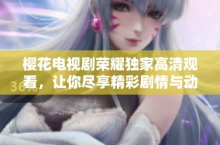 樱花电视剧荣耀独家高清观看，让你尽享精彩剧情与动人时刻