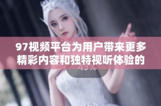 97视频平台为用户带来更多精彩内容和独特视听体验的全新尝试