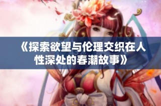 《探索欲望与伦理交织在人性深处的春潮故事》