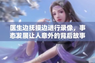 医生边抚摸边进行录像，事态发展让人意外的背后故事揭秘