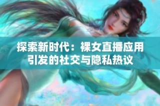 探索新时代：裸女直播应用引发的社交与隐私热议