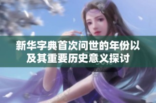 新华字典首次问世的年份以及其重要历史意义探讨