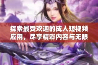 探索最受欢迎的成人短视频应用，尽享精彩内容与无限乐趣