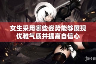 女生采用哪些姿势能够展现优雅气质并提高自信心