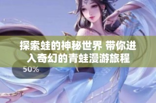 探索蛙的神秘世界 带你进入奇幻的青蛙漫游旅程