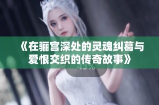 《在骊宫深处的灵魂纠葛与爱恨交织的传奇故事》