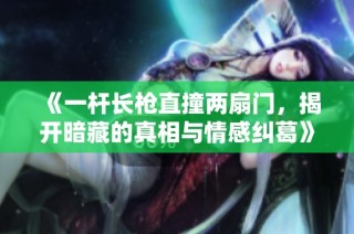 《一杆长枪直撞两扇门，揭开暗藏的真相与情感纠葛》