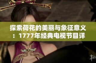 探索荷花的美丽与象征意义：1777年经典电视节目详解