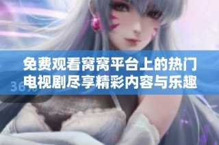 免费观看窝窝平台上的热门电视剧尽享精彩内容与乐趣
