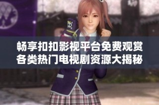 畅享扣扣影视平台免费观赏各类热门电视剧资源大揭秘