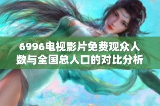 6996电视影片免费观众人数与全国总人口的对比分析与探讨