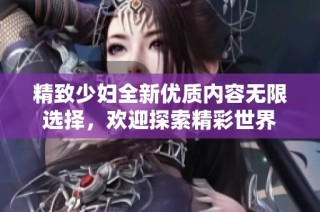 精致少妇全新优质内容无限选择，欢迎探索精彩世界