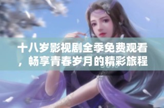 十八岁影视剧全季免费观看，畅享青春岁月的精彩旅程