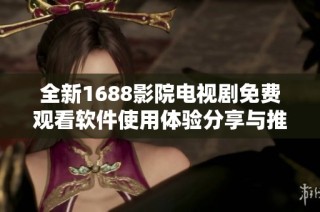 全新1688影院电视剧免费观看软件使用体验分享与推荐