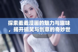 探索羞羞漫画的魅力与趣味，揭开搞笑与创意的奇妙世界