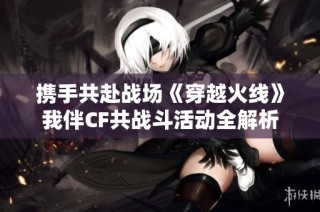 携手共赴战场《穿越火线》我伴CF共战斗活动全解析