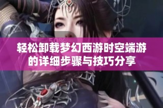 轻松卸载梦幻西游时空端游的详细步骤与技巧分享