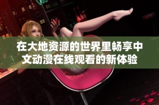 在大地资源的世界里畅享中文动漫在线观看的新体验