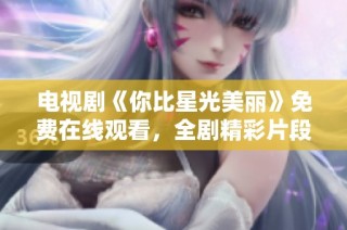 电视剧《你比星光美丽》免费在线观看，全剧精彩片段不容错过