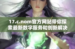 17.c.nom官方网站带你探索最新数字服务和创新解决方案的精彩世界