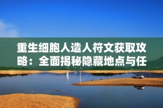 重生细胞人造人符文获取攻略：全面揭秘隐藏地点与任务线索探索技巧