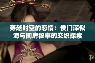 穿越时空的恋情：侯门深似海与闺房秘事的交织探索