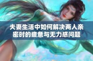 夫妻生活中如何解决两人亲密时的疲惫与无力感问题