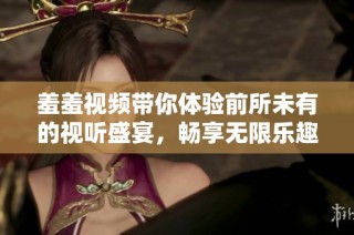 羞羞视频带你体验前所未有的视听盛宴，畅享无限乐趣与惊喜