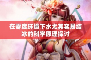 在零度环境下水尤其容易结冰的科学原理探讨