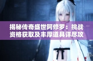 揭秘传奇盛世阿修罗：挑战资格获取及丰厚道具详尽攻略