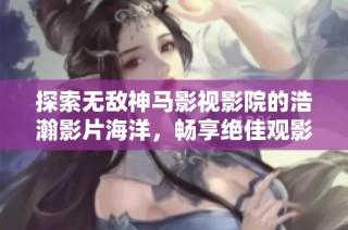 探索无敌神马影视影院的浩瀚影片海洋，畅享绝佳观影体验