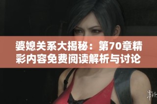 婆媳关系大揭秘：第70章精彩内容免费阅读解析与讨论