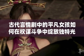 古代言情剧中的平凡女孩如何在权谋斗争中绽放独特光彩