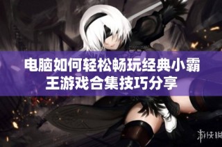 电脑如何轻松畅玩经典小霸王游戏合集技巧分享