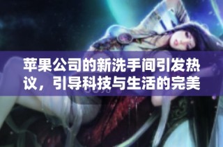 苹果公司的新洗手间引发热议，引导科技与生活的完美结合！