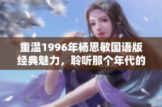 重温1996年杨思敏国语版经典魅力，聆听那个年代的美丽回忆