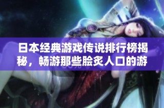 日本经典游戏传说排行榜揭秘，畅游那些脍炙人口的游戏传奇